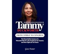 Tammy Duckworth: From Combat to Congress - The Remarkable Journey of a Wounded Warrior Who Fought for Her Country and Now Fights for Its Future