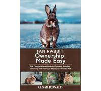 Tan Rabbit Ownership Made Easy: The Complete Handbook For Training, Bonding, Grooming and Raising a Happy And Healthy Pet