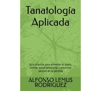 Tanatología Aplicada: Guía práctica para enfrentar el duelo, brindar apoyo emocional y encontrar sentido en la pérdida