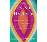 It's Not Hysteria: Everything You Need to Know about Your Reproductive Health (But Were Never Told)