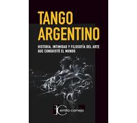 Tango Argentino: Historia, intimidad y filosofia del arte que conquistó el mundo.