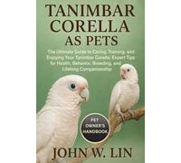 TANIMBAR CORELLA AS PETS: The Ultimate Guide to Caring, Training, and Enjoying Your Tanimbar Corella: Expert Tips for Health, Behavior, Breeding, and Lifelong Companionship.