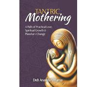 Tantric Mothering: A Path of Practical Love, Spiritual Growth and Planetary Change