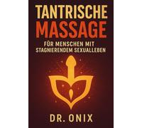 TANTRISCHE MASSAGE FÜR MENSCHEN MIT STAGNIERENDEM SEXUALLEBEN: Wie Sie mit einer sinnlichen Massagetechnik die Leidenschaft und das Verlangen in Ihrer Beziehung neu entfachen können, OHNE Druck oder h
