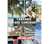 TANZANIA AND ZANZIBAR TRAVEL GUIDE 2025: Top Attractions, Best Places to Stay, Main Destinations and Tips, Ideal Travel Times, Spots for Photos, Plus ... Long Itineraries for an Unforgettable Journey