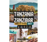 TANZANIA & ZANZIBAR GUIDE DE VOYAGE 2027: Explorez Safari, la faune du Serengeti et la Grande Migration, le Kilimandjaro, le cratère de Ngorongoro, ... les fermes d'épices et la ville de pierre