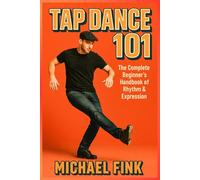 Tap Dance 101: The Complete Beginner’s Handbook of Rhythm & Expression