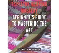 Tapestry Weaving Mastery Beginners Guide to Mastering the Art A detailed exploration of different weaving techniques including warp and weft color mixing Abdullahi .O HopeAbdullahi .O Hope (Auteur)