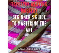Tapestry Weaving Mastery: Beginner's Guide To Mastering The Art: A Detailed Exploration Of Different Weaving Techniques, Including Warp And Weft, Color Mixing, And Finishing.