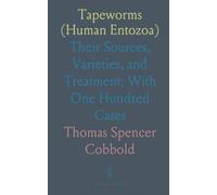 Tapeworms (Human Entozoa): Their Sources, Varieties, and Treatment; With One Hundred Cases