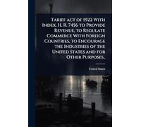 Tariff act of 1922 With Index. H. R. 7456 to Provide Revenue, to Regulate Commerce With Foreign Countries, to Encourage the Industries of the United States and for Other Purposes..