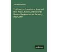 Tariff and tax Commission. Speech of Hon. John A. Kasson, of Iowa in the House of Representatives, Saturday, May 6, 1882