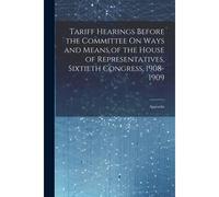 Tariff Hearings Before The Committee On Ways And Means Of The House Of Representatives, Sixtieth Congress, 1908-1909