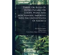 Tariff, Or, Rates Of Duties Payable On Goods, Wares And Merchandise, Imported Into The United States Of America