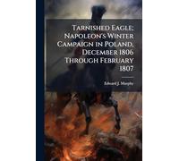 Tarnished Eagle; Napoleon's Winter Campaign in Poland, December 1806 Through February 1807