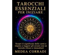 Tarocchi Essenziali per iniziare: Scopri il significato delle carte e impara a leggere gli arcani con un metodo chiaro e immediato