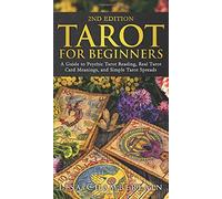 Tarot For Beginners - A Guide To Psychic Tarot Reading, Real Tarot Card Meanings, And Simple Tarot Spreads
