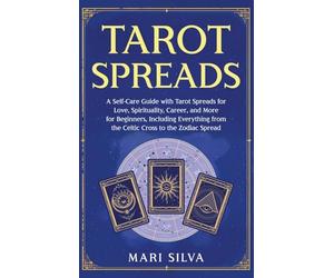 Tarot Spreads: A Self-Care Guide with Tarot Spreads for Love, Spirituality, Career, and More for Beginners, Including Everything from the Celtic Cross to the Zodiac Spread