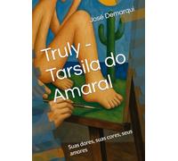 Tarsila do Amaral - Truly: Suas dores, suas cores, seus amores.