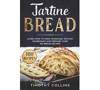 Tartine Bread: Learn How To Make Homemade Artisan Sourdough And Prepare Over 100 Bread Recipes