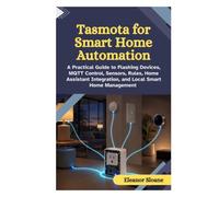 Tasmota for Smart Home Automation: A Practical Guide to Flashing Devices, MQTT Control, Sensors, Rules, Home Assistant Integration, and Local Smart Home Management