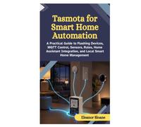 Tasmota for Smart Home Automation: A Practical Guide to Flashing Devices, MQTT Control, Sensors, Rules, Home Assistant Integration, and Local Smart Home Management