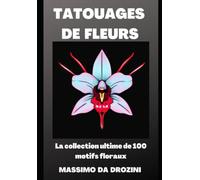 TATOUAGES DE FLEURS. La collection ultime de 100 motifs floraux: Découvrez la beauté et la symbolique des tatouages de fleurs comme jamais auparavant avec ce superbe nouveau livre !