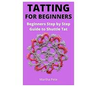Tatting For Beginners: Beginners Step By Step Guide To Shuttle Tat
