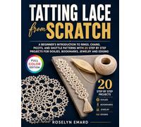 Tatting Lace from Scratch: A Beginner’s Introduction to Rings, Chains, Picots, and Shuttle Patterns with 20 Step by Step Projects for Doilies, Bookmarks, Jewelry and Edging