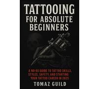 Tattooing for Absolute Beginners: A No-BS Guide to Tattoo Skills, Styles, Safety, and Starting Your Tattoo Career.