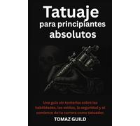 Tatuaje para principiantes absolutos: Una guía sin tonterías sobre las habilidades, los estilos, la seguridad y el comienzo de tu carrera como tatuador.