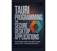 TAURI PROGRAMMING FOR SECURE DESKTOP APPLICATIONS: Building lightweight cross-platform apps using modern Rust-based frameworks