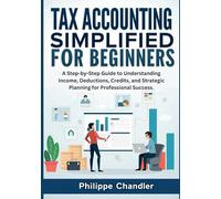 Tax Accounting Simplified for Beginners: A Step-by-Step Guide to Understanding Income, Deductions, Credits, and Strategic Planning for Professional Success.