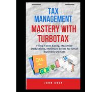 TAX MANAGEMENT MASTERY WITH TURBOTAX: Filing Taxes Easily, Maximize Deductions, Minimize Errors for Small Business Owners