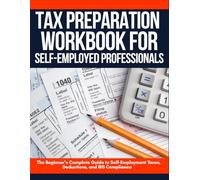Tax Preparation Workbook for Self-Employed Professionals: The Beginner’s Complete Guide to Self-Employment Taxes, Deductions, and IRS Compliance