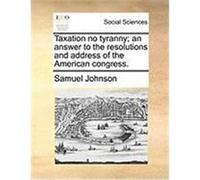 Taxation No Tyranny; An Answer to the Resolutions and Address of the American Congress. Johnson, Samuel (Auteur)