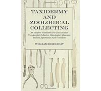 Taxidermy And Zoological Collecting - A Complete Handbook For The Amateur Taxidermist, Collector, Osteologist, Museum-Builder, Sportsman And Travellers