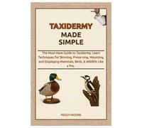 Taxidermy Made Simple: The Must-Have Guide to Taxidermy: Learn Techniques for Skinning, Preserving, Mounting, and Displaying Mammals, Birds, & Wildlife Like a Pro.