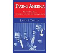 Julian E. Zelizer – Taxing America: Wilbur D. Mills, Congress, and the State, 1945-1975
