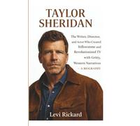 TAYLOR SHERIDAN: The Writer, Director, and Actor Who Created Yellowstone and Revolutionized TV with Gritty, Western Narratives - A BIOGRAPHY