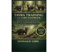 TAYRA TRAINING AND CARE HANDBOOK: Mastering Tayra Behaviour, Training, Nutrition, Health Care, and Ethical Wildlife Management for Safe Handling and Long-Term Care.