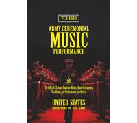 TC 1-19.10 Army Ceremonial Music Performance: [Annotated] The Official U.S. Army Guide to Military Band Ceremonies, Traditions, and Performance Excellence