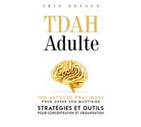 TDAH Adulte : 100 Astuces Pratiques pour Gérer son Quotidien: Stratégies et Outils pour Concentration et Organisation