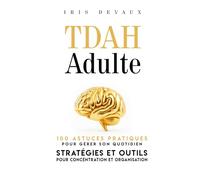 TDAH Adulte : 100 Astuces Pratiques pour Gérer son Quotidien: Stratégies et Outils pour Concentration et Organisation