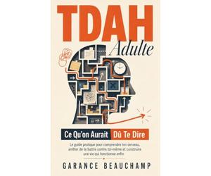 TDAH Adulte - Ce Qu'on Aurait Dû Te Dire: Le guide pratique pour comprendre ton cerveau, arrêter de te battre contre toi-même et construire une vie qui fonctionne enfin