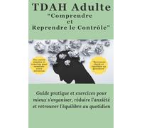 TDAH Adulte “Comprendre et Reprendre le Contrôle”: Guide pratique et exercices pour mieux s’organiser, réduire l’anxiété et retrouver l’équilibre au quotidien