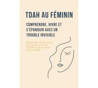 TDAH au féminin : Comprendre, vivre et s’épanouir avec un trouble invisible: Reprendre le pouvoir sur sa vie avec un TDAH trop souvent sous-estimé