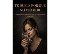 TE DUELE PORQUE NO ES AMOR: Descubre el apego, la ansiedad y la dependencia que te mantienen atrapado