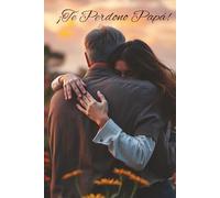 ¡Te perdono Papá!, Un camino hacia la sanación y la reconciliación: Un viaje de sanación y autodescubrimiento hacia el perdón: abrazando tus emociones y reconstruyendo tu historia