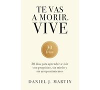 Te vas a morir. Vive: 30 días para aprender a vivir con propósito, sin miedo y sin arrepentimientos